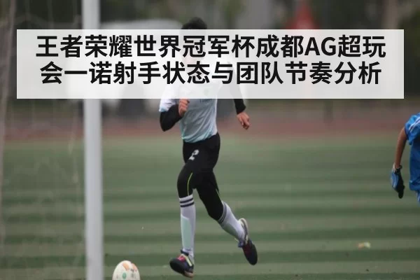 王者荣耀世界冠军杯成都AG超玩会一诺射手状态与团队节奏分析