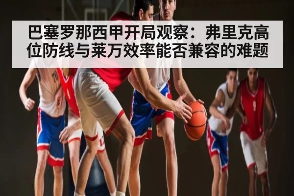 巴塞罗那西甲开局观察：弗里克高位防线与莱万效率能否兼容的难题