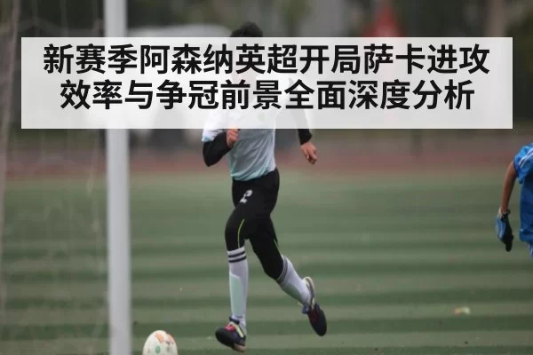 新赛季阿森纳英超开局萨卡进攻效率与争冠前景全面深度分析