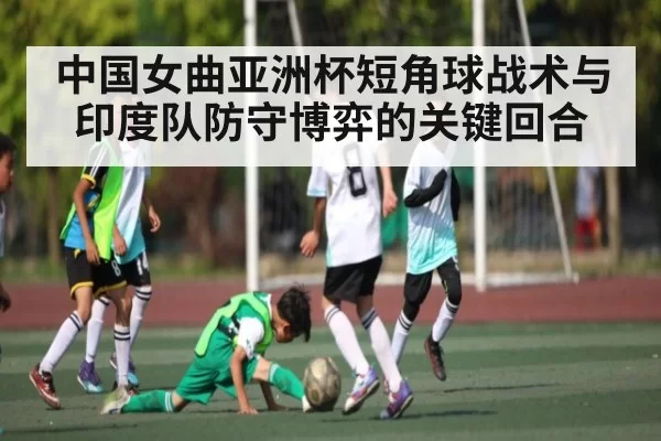 中国女曲亚洲杯短角球战术与印度队防守博弈的关键回合