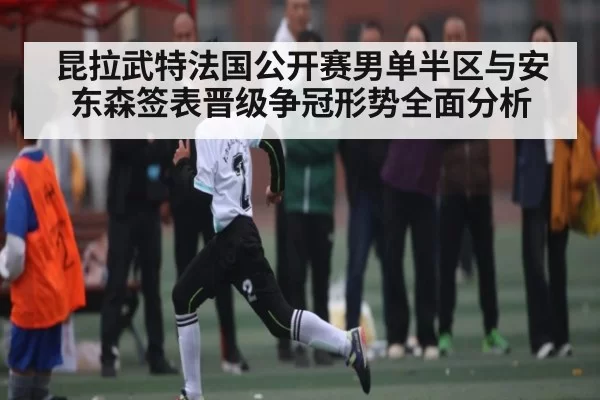 昆拉武特法国公开赛男单半区与安东森签表晋级争冠形势全面分析