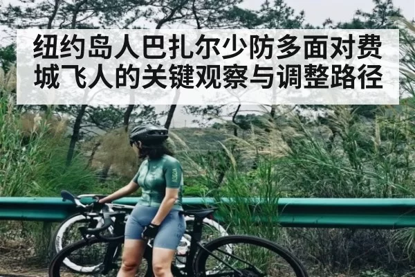 纽约岛人巴扎尔少防多面对费城飞人的关键观察与调整路径
