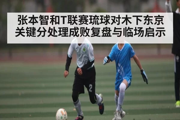 张本智和T联赛琉球对木下东京关键分处理成败复盘与临场启示